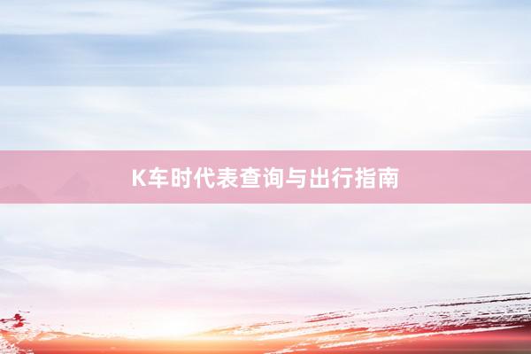 K车时代表查询与出行指南