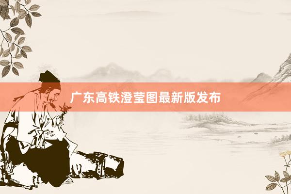 广东高铁澄莹图最新版发布